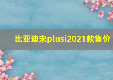 比亚迪宋plusi2021款售价