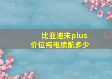 比亚迪宋plus价位纯电续航多少