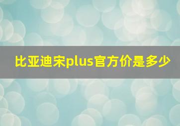 比亚迪宋plus官方价是多少