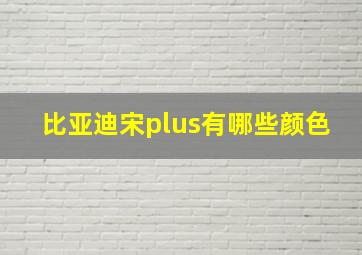 比亚迪宋plus有哪些颜色