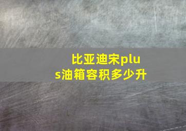 比亚迪宋plus油箱容积多少升