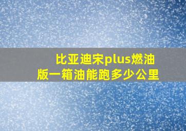 比亚迪宋plus燃油版一箱油能跑多少公里