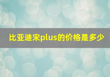 比亚迪宋plus的价格是多少