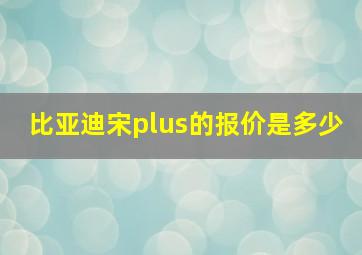 比亚迪宋plus的报价是多少