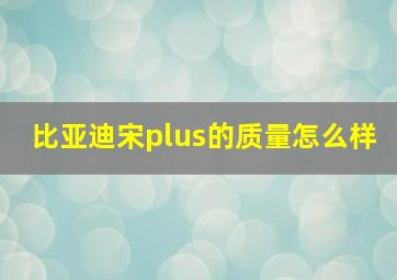 比亚迪宋plus的质量怎么样