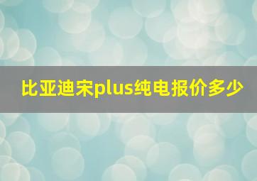 比亚迪宋plus纯电报价多少