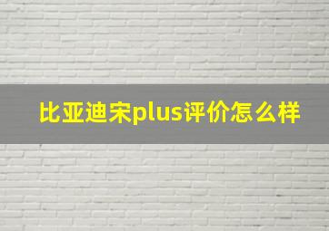 比亚迪宋plus评价怎么样