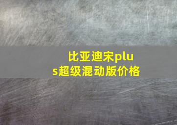 比亚迪宋plus超级混动版价格