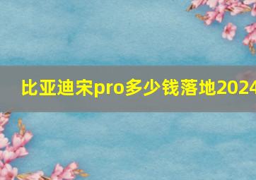 比亚迪宋pro多少钱落地2024