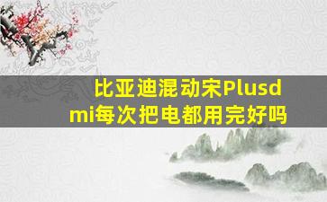 比亚迪混动宋Plusdmi每次把电都用完好吗