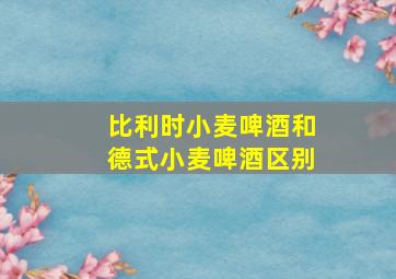 比利时小麦啤酒和德式小麦啤酒区别