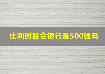 比利时联合银行是500强吗