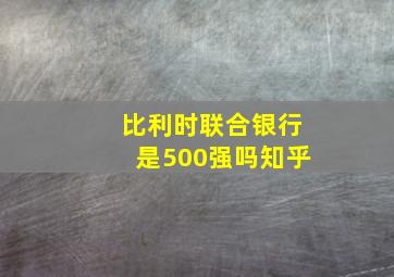 比利时联合银行是500强吗知乎