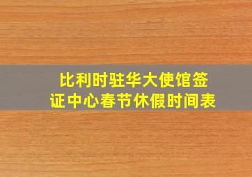 比利时驻华大使馆签证中心春节休假时间表