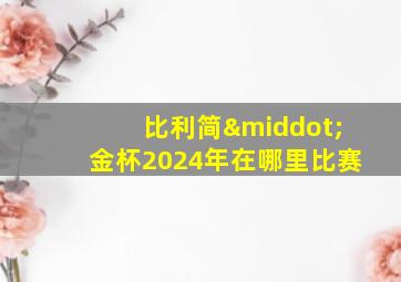 比利简·金杯2024年在哪里比赛