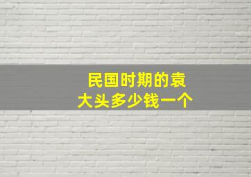 民国时期的袁大头多少钱一个