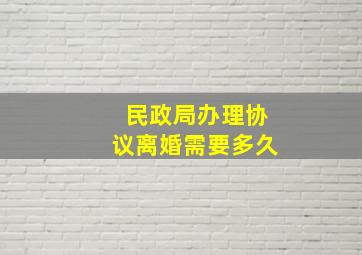 民政局办理协议离婚需要多久