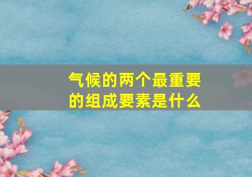 气候的两个最重要的组成要素是什么