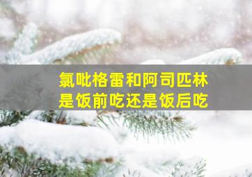 氯吡格雷和阿司匹林是饭前吃还是饭后吃