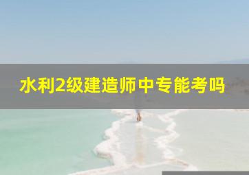 水利2级建造师中专能考吗