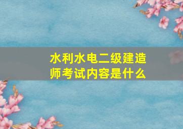 水利水电二级建造师考试内容是什么