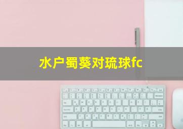 水户蜀葵对琉球fc