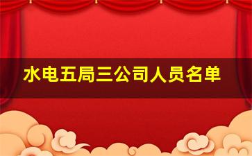 水电五局三公司人员名单