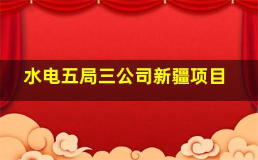 水电五局三公司新疆项目