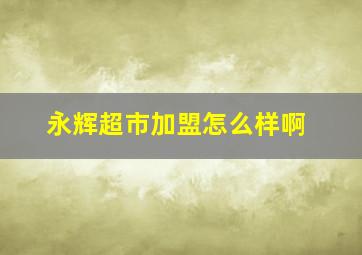 永辉超市加盟怎么样啊