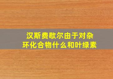 汉斯费歇尔由于对杂环化合物什么和叶绿素