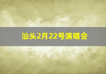 汕头2月22号演唱会