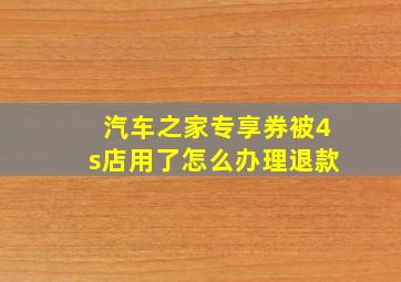 汽车之家专享券被4s店用了怎么办理退款