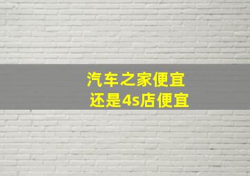 汽车之家便宜还是4s店便宜