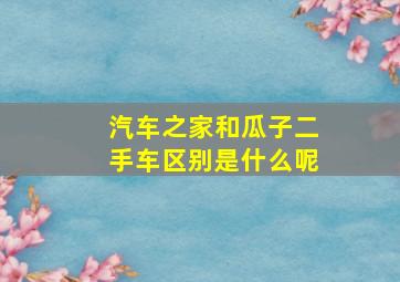 汽车之家和瓜子二手车区别是什么呢