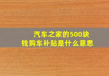 汽车之家的500块钱购车补贴是什么意思