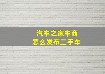 汽车之家车商怎么发布二手车