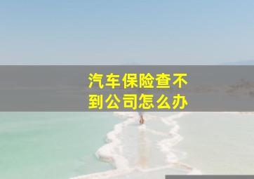 汽车保险查不到公司怎么办