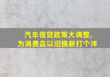 汽车信贷政策大调整,为消费品以旧换新打个洋