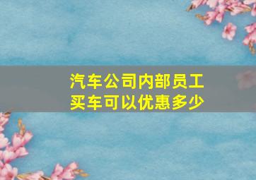 汽车公司内部员工买车可以优惠多少