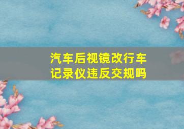 汽车后视镜改行车记录仪违反交规吗