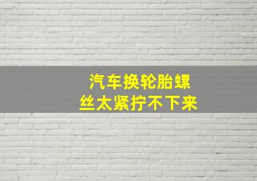 汽车换轮胎螺丝太紧拧不下来