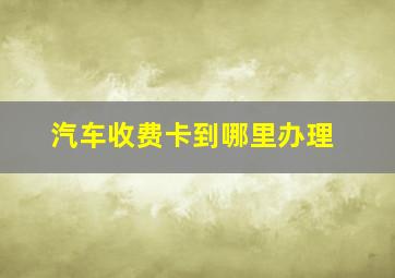 汽车收费卡到哪里办理