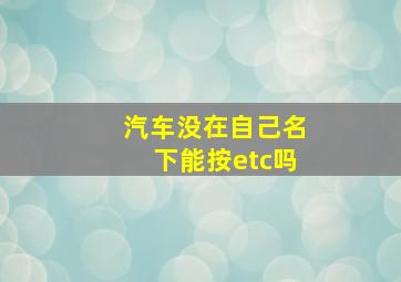 汽车没在自己名下能按etc吗