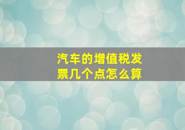 汽车的增值税发票几个点怎么算