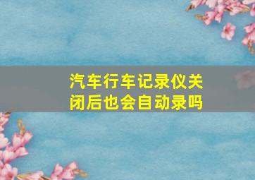 汽车行车记录仪关闭后也会自动录吗