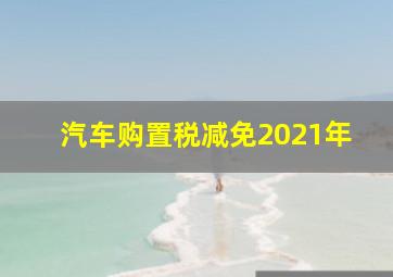 汽车购置税减免2021年