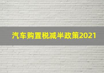 汽车购置税减半政策2021