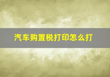 汽车购置税打印怎么打