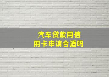 汽车贷款用信用卡申请合适吗