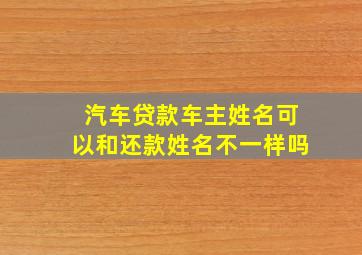 汽车贷款车主姓名可以和还款姓名不一样吗